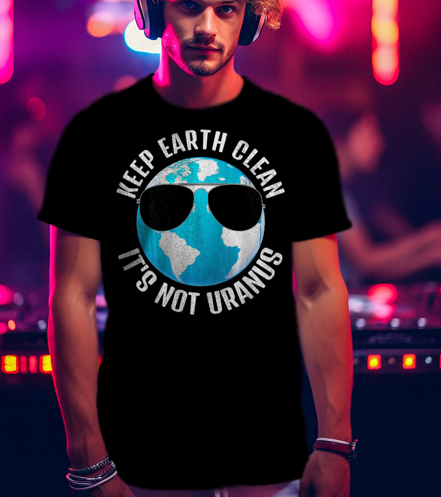 KEEP EARTH CLEAN IT'S NOT URANUS Funny Earth With Sunglasses T-Shirt
