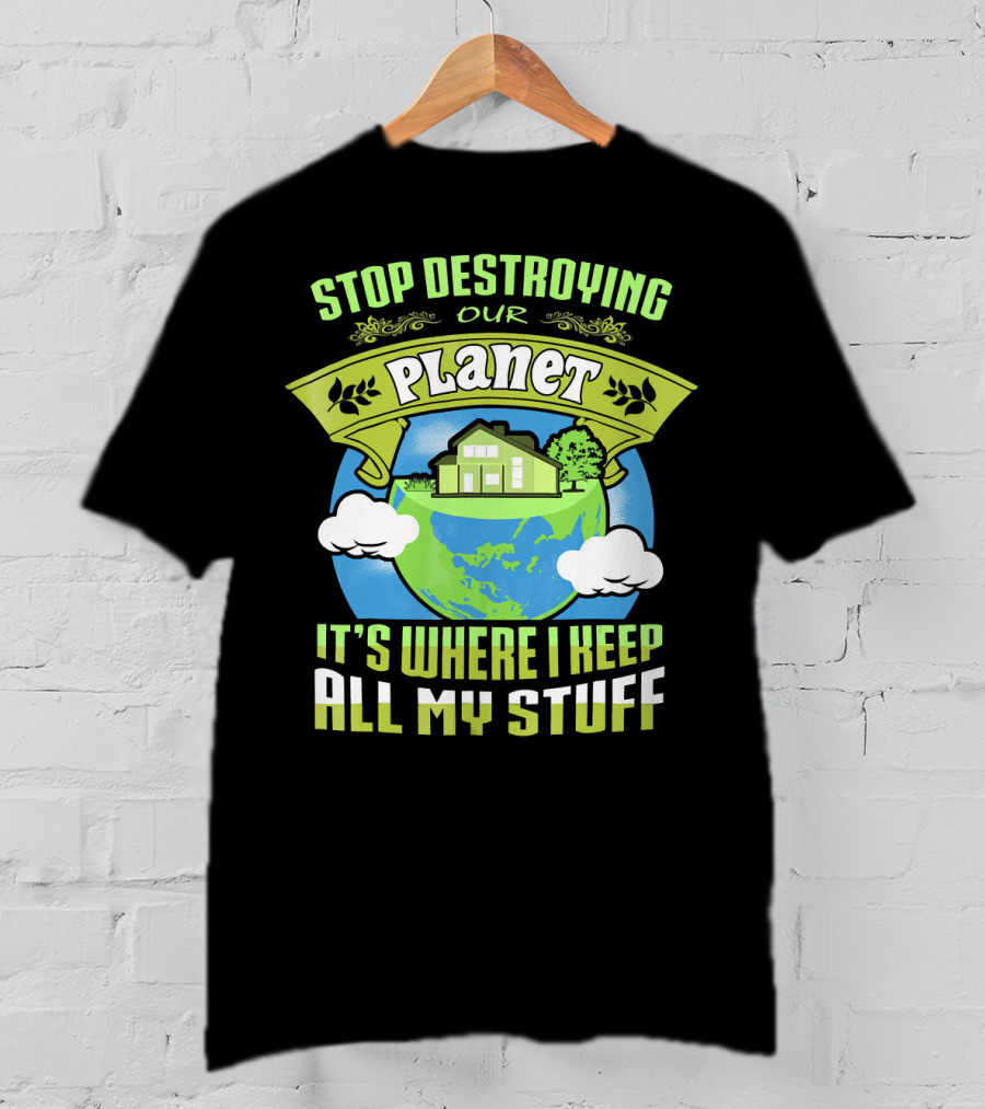 Stop Destroying Our Planet It's Where I Keep All My Stuff T-Shirt