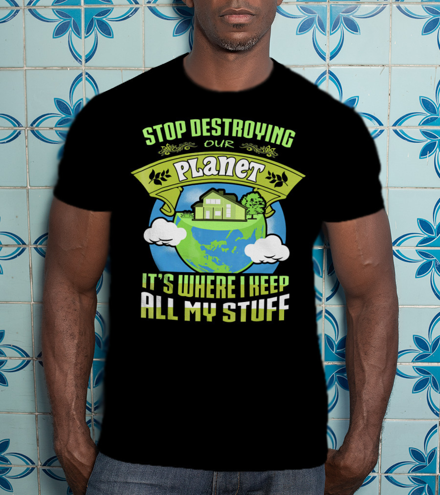 Stop Destroying Our Planet It's Where I Keep All My Stuff T-Shirt