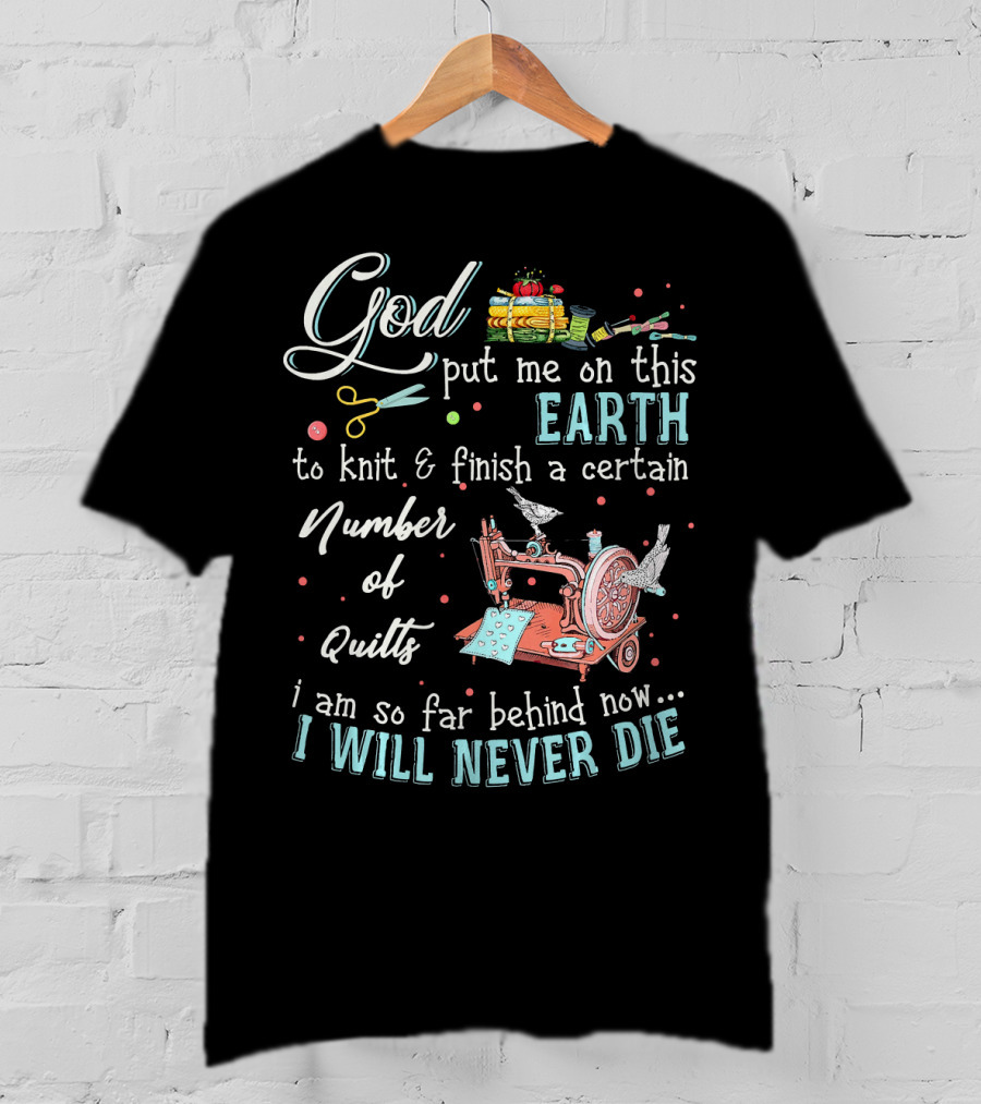God Put Me On This Earth To Knit And Finish A Certain Number Of Quilts I Will Never Die T-Shirt