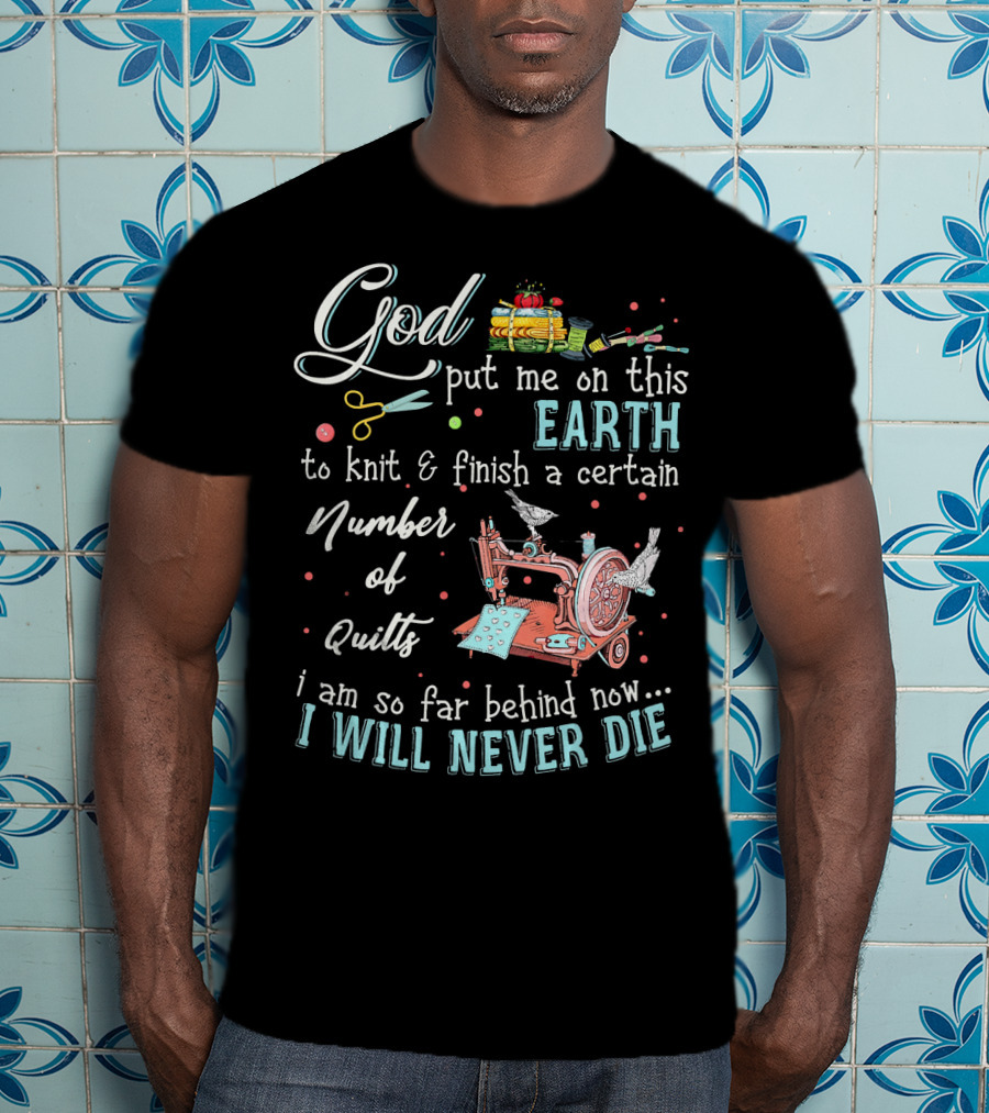 God Put Me On This Earth To Knit And Finish A Certain Number Of Quilts I Will Never Die T-Shirt
