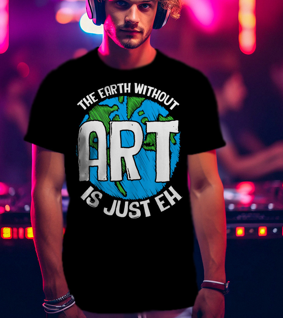 The Earth Without Art Is Just Eh T-Shirt