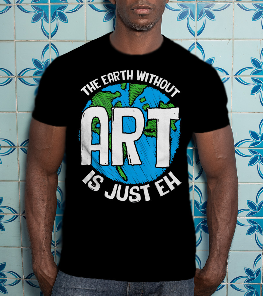 The Earth Without Art Is Just Eh T-Shirt