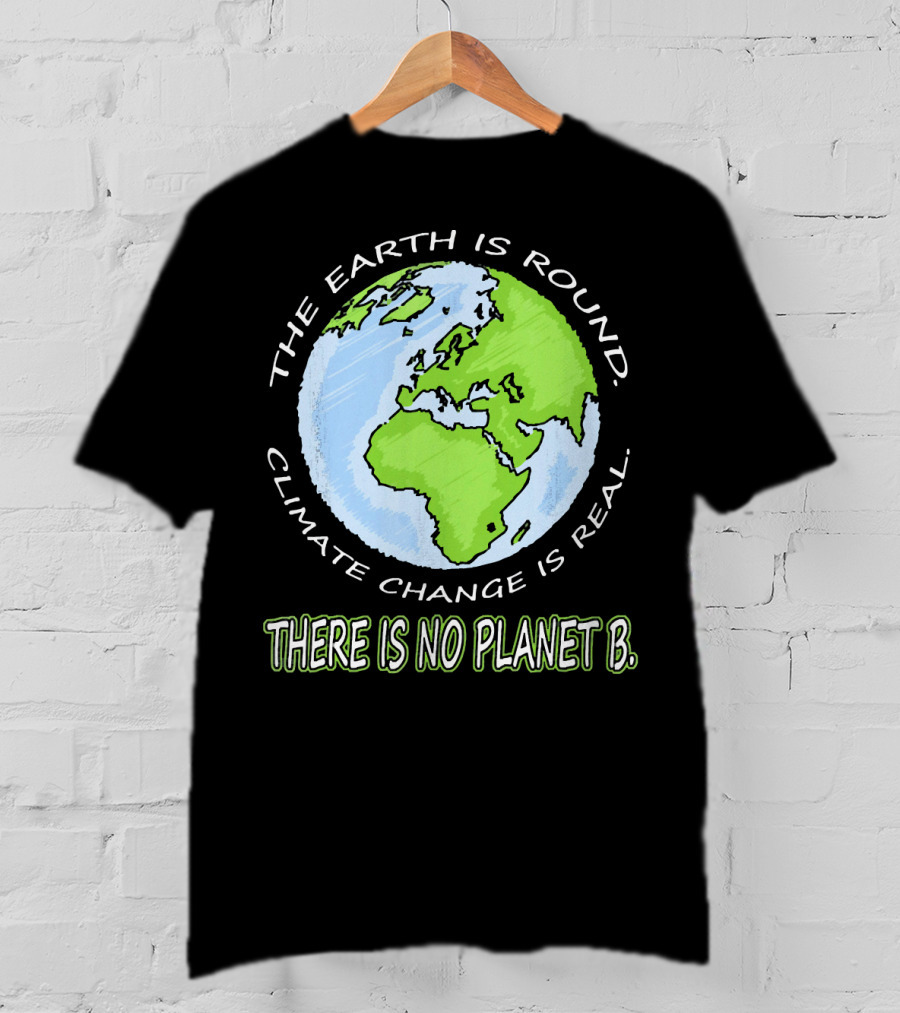 The Earth Is Round Climate Change Is Real There Is No Planet B T-Shirt