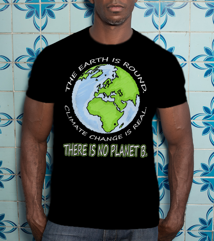 The Earth Is Round Climate Change Is Real There Is No Planet B T-Shirt