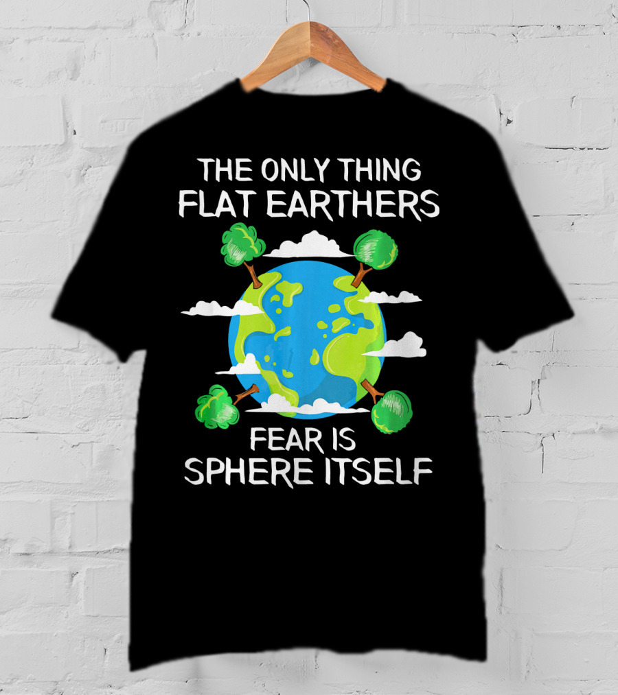 The Only Thing Flat Earthers Fear Is Sphere Itself T-Shirt