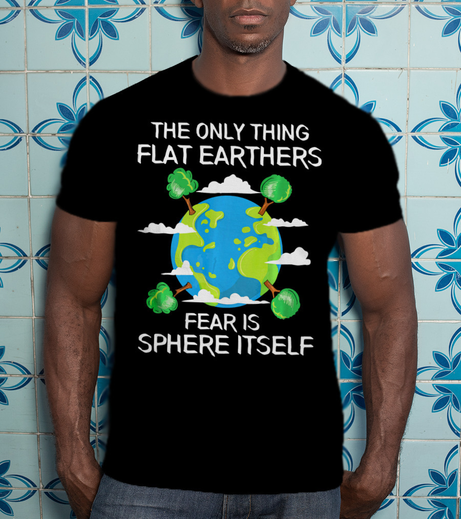 The Only Thing Flat Earthers Fear Is Sphere Itself T-Shirt