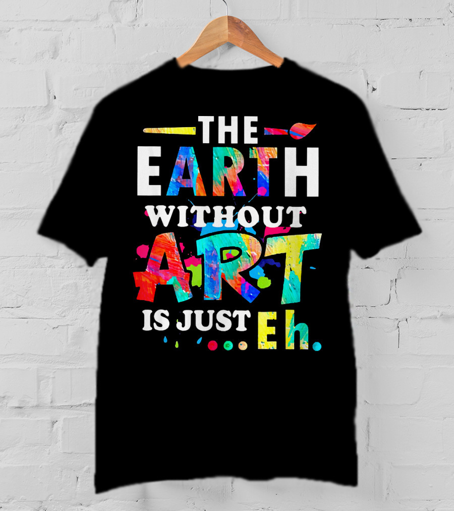 The Earth Without Art Is Just Eh Colorful Paint Splatter T-Shirt