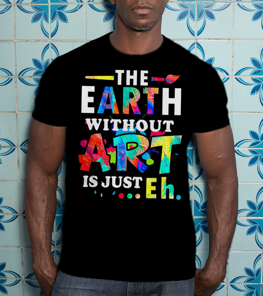 The Earth Without Art Is Just Eh Colorful Paint Splatter T-Shirt