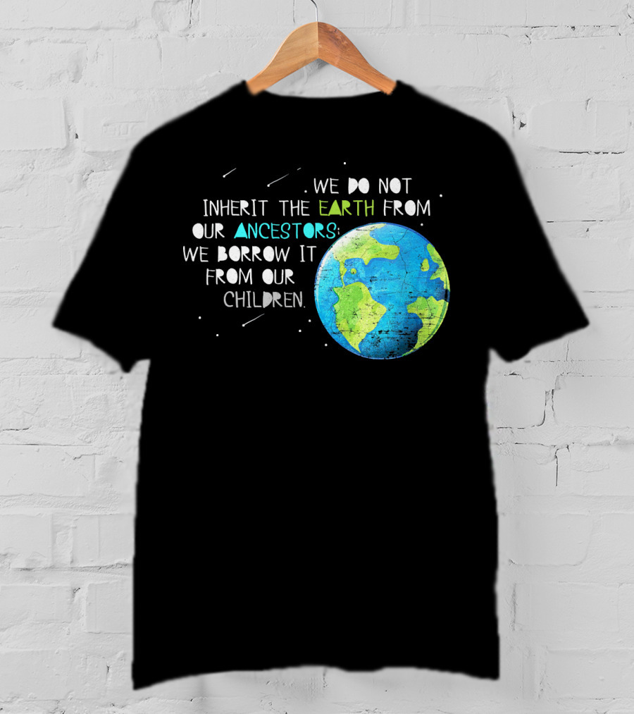 We Do Not Inherit The Earth From Our Ancestors We Borrow It From Our Children Earth Day T-Shirt