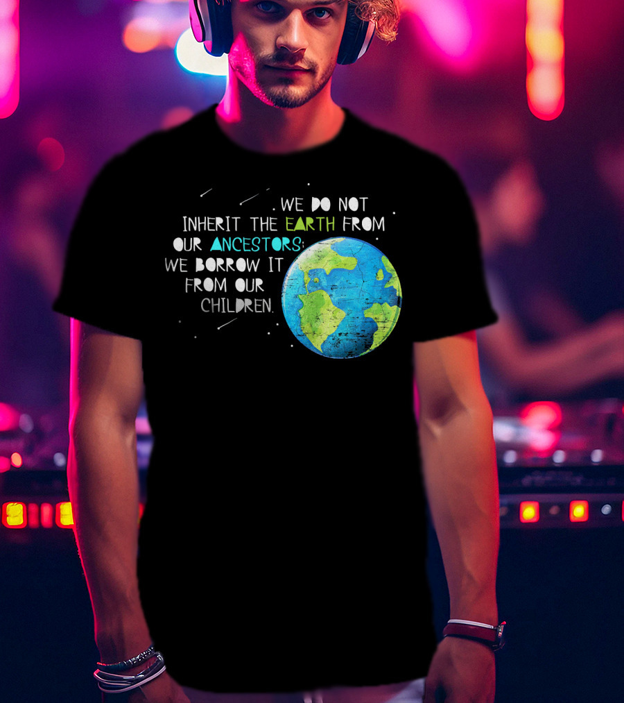 We Do Not Inherit The Earth From Our Ancestors We Borrow It From Our Children Earth Day T-Shirt
