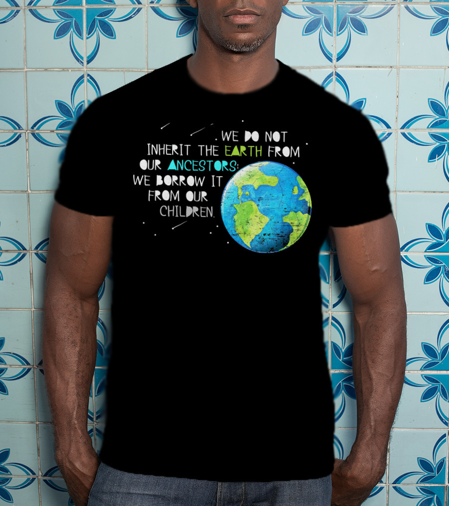 We Do Not Inherit The Earth From Our Ancestors We Borrow It From Our Children Earth Day T-Shirt