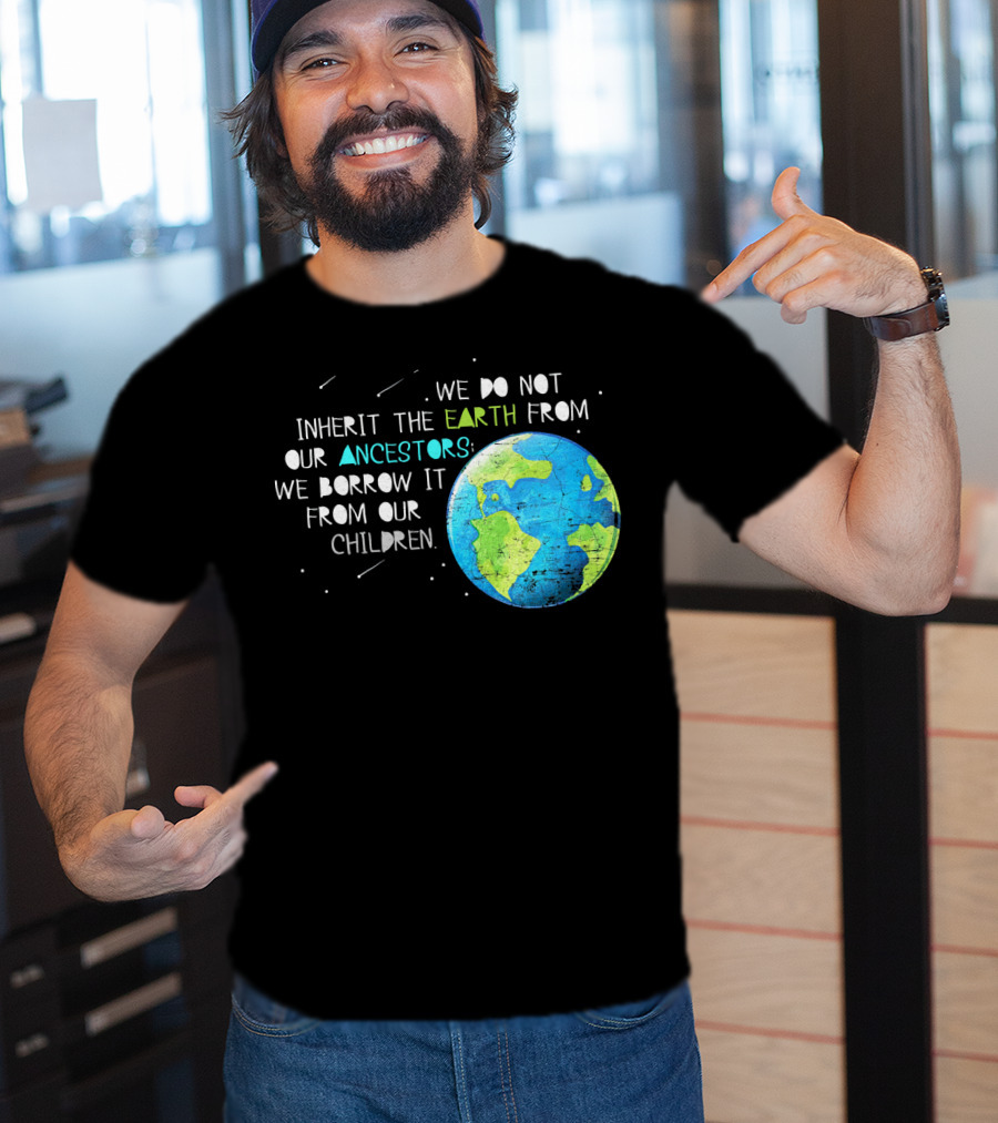 We Do Not Inherit The Earth From Our Ancestors We Borrow It From Our Children Earth Day T-Shirt