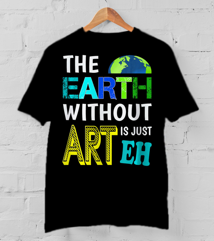 THE EARTH WITHOUT ART IS JUST EH Earth Day Ever T-Shirt