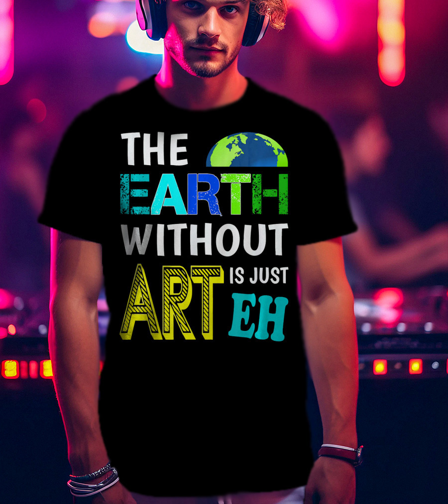 THE EARTH WITHOUT ART IS JUST EH Earth Day Ever T-Shirt