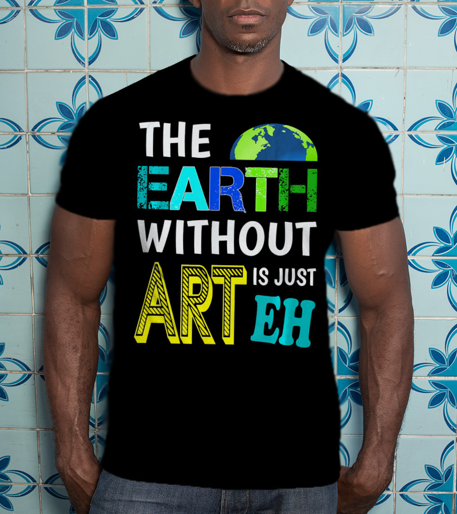 THE EARTH WITHOUT ART IS JUST EH Earth Day Ever T-Shirt