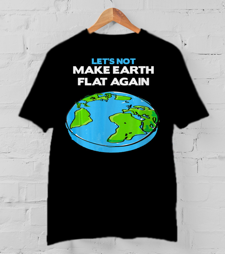 Let's Not Make Earth Flat Again Science March Flat Earth Day T-Shirt