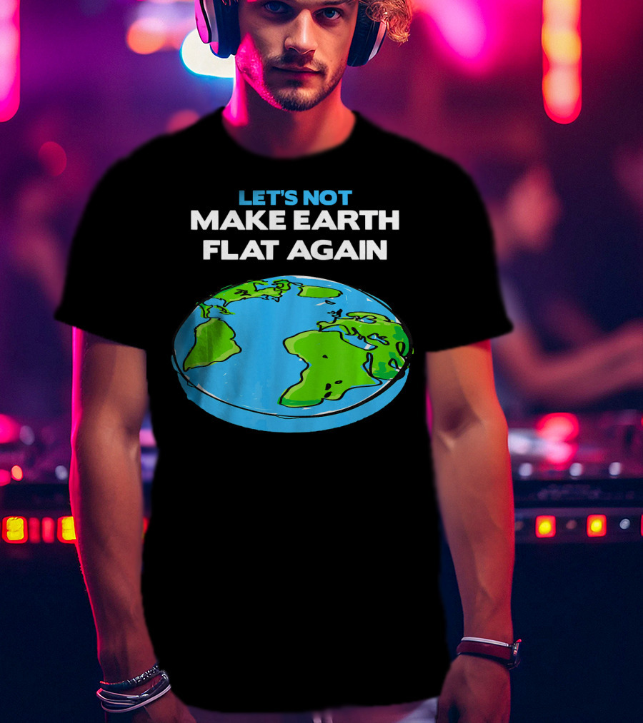 Let's Not Make Earth Flat Again Science March Flat Earth Day T-Shirt