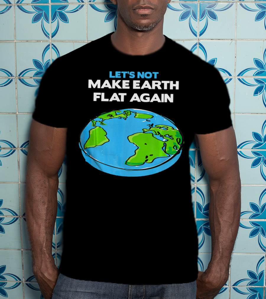 Let's Not Make Earth Flat Again Science March Flat Earth Day T-Shirt
