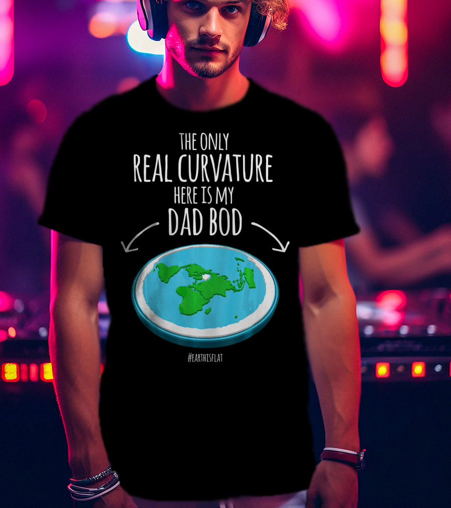 The Only Real Curvature Here Is My Dad Bod #EarthisFlat T-Shirt