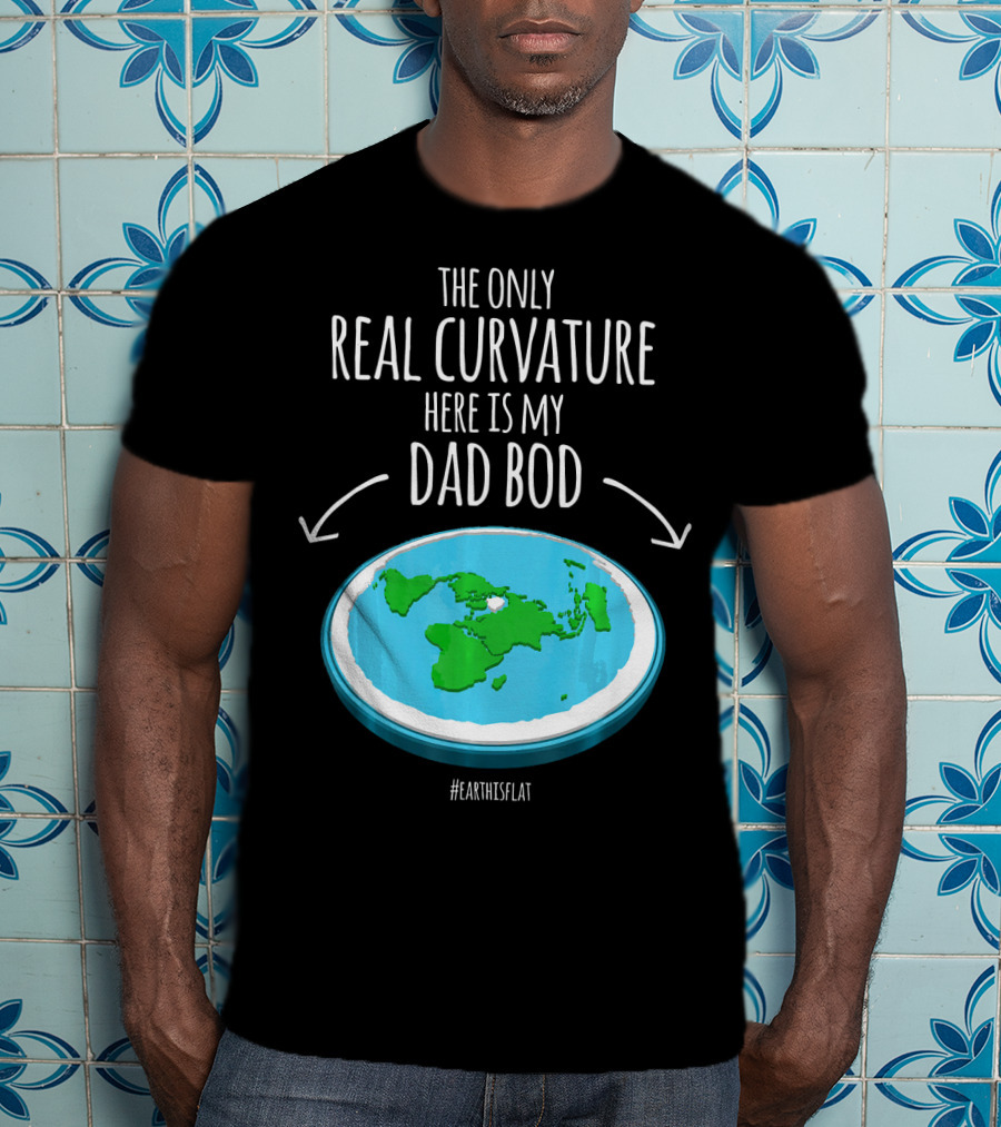 The Only Real Curvature Here Is My Dad Bod #EarthisFlat T-Shirt