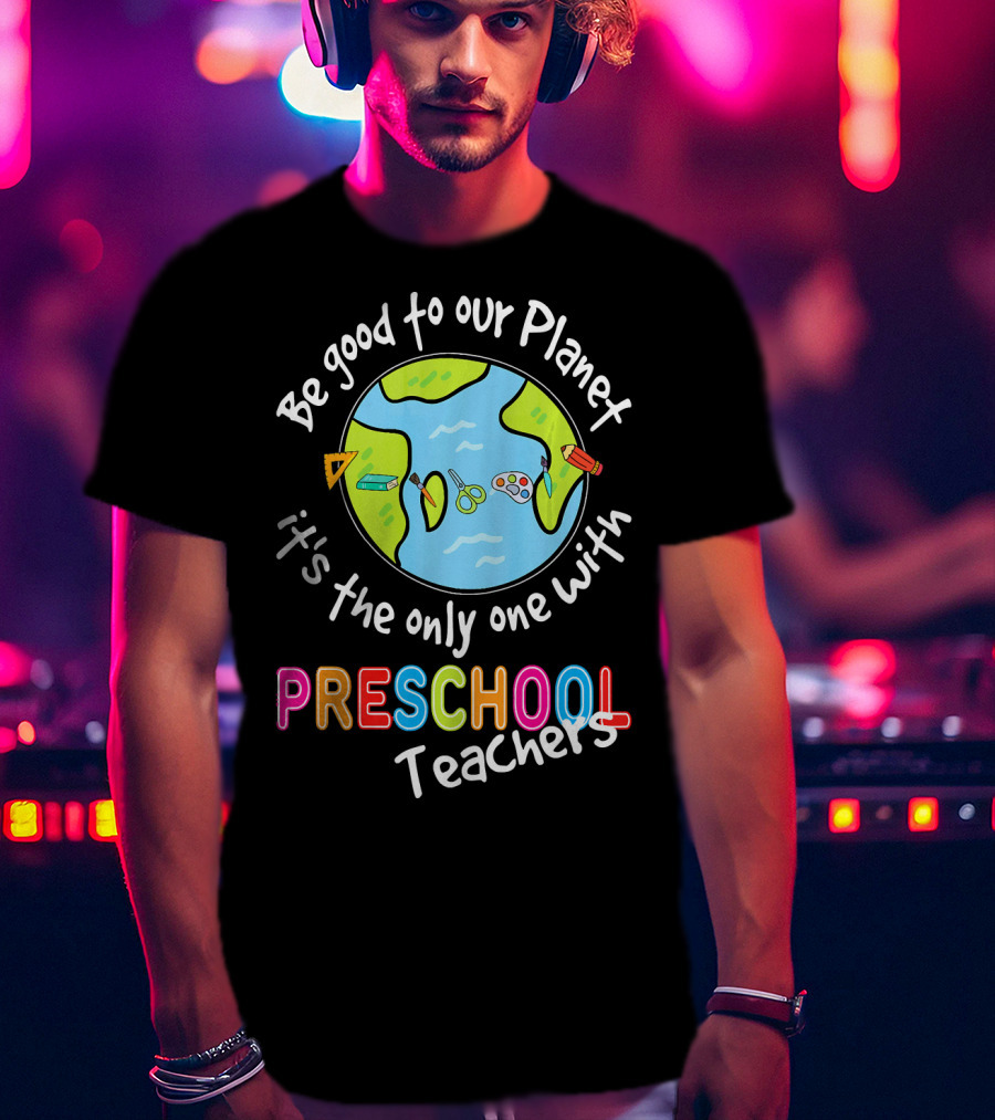 Be Good To Our Planet It's The Only One With Preschool Teachers T-Shirt