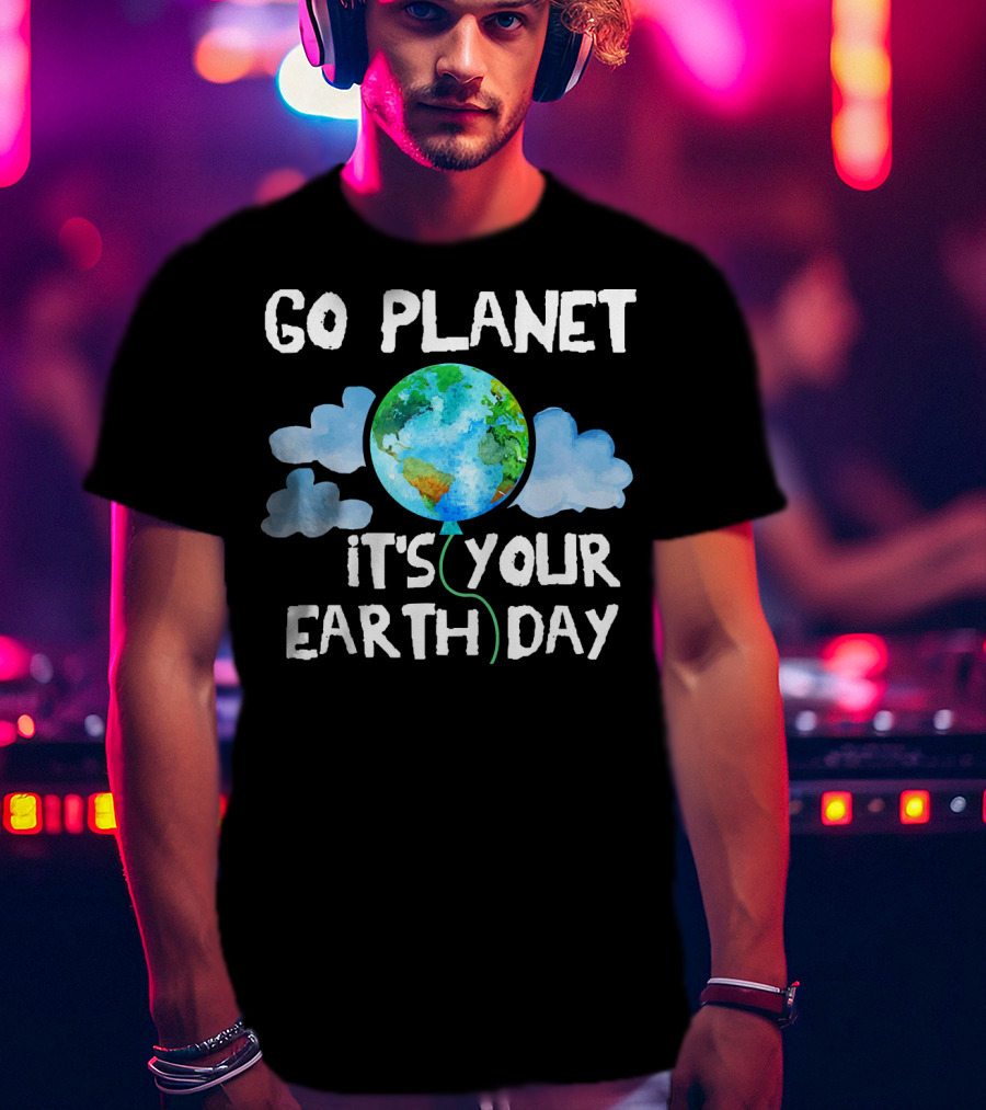 Go Planet It's Your Earth Day Birthday T-Shirt