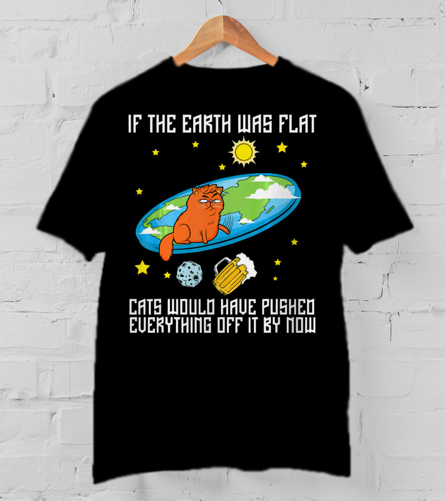 If The Earth Was Flat Cats Would Have Pushed Everything Off Flat Earther Joke T-Shirt