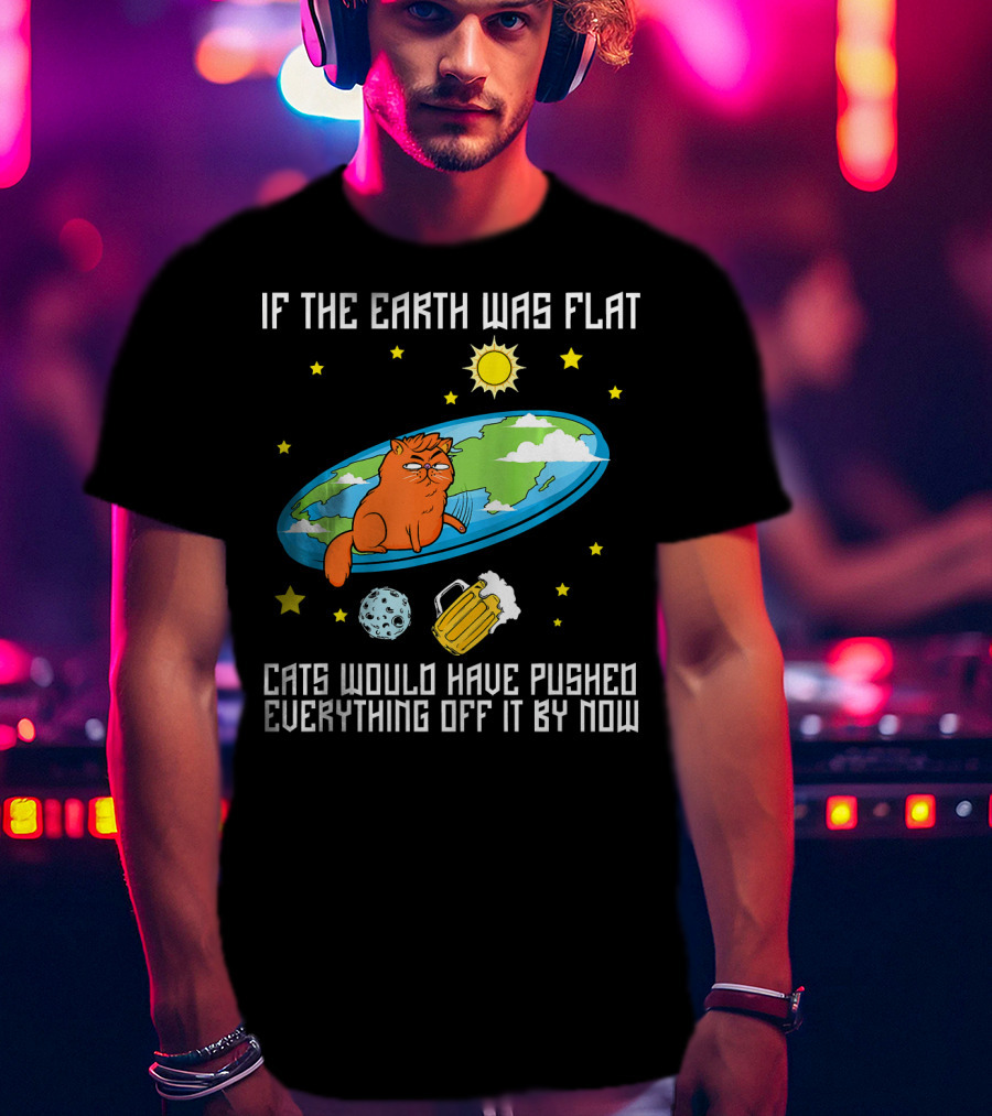 If The Earth Was Flat Cats Would Have Pushed Everything Off Flat Earther Joke T-Shirt