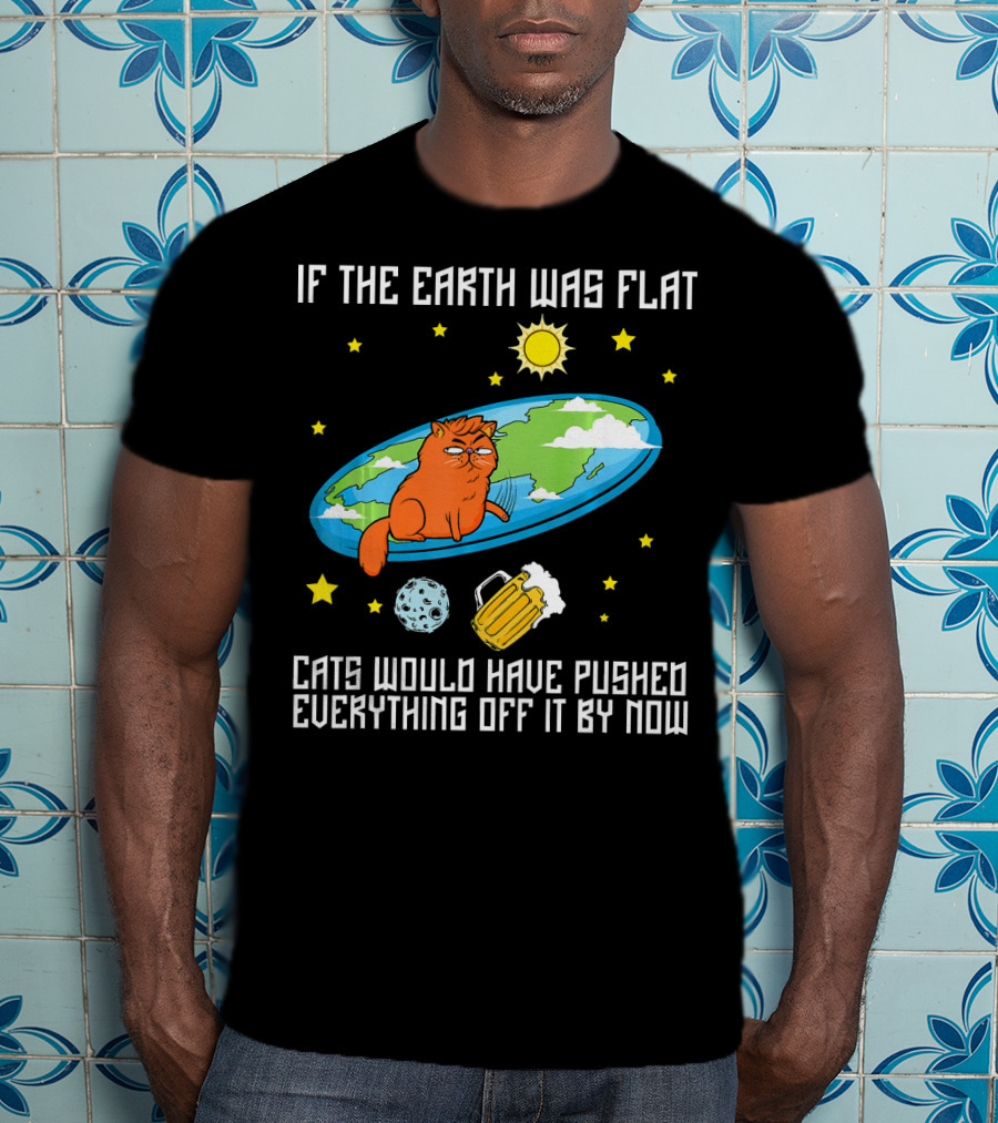 If The Earth Was Flat Cats Would Have Pushed Everything Off Flat Earther Joke T-Shirt