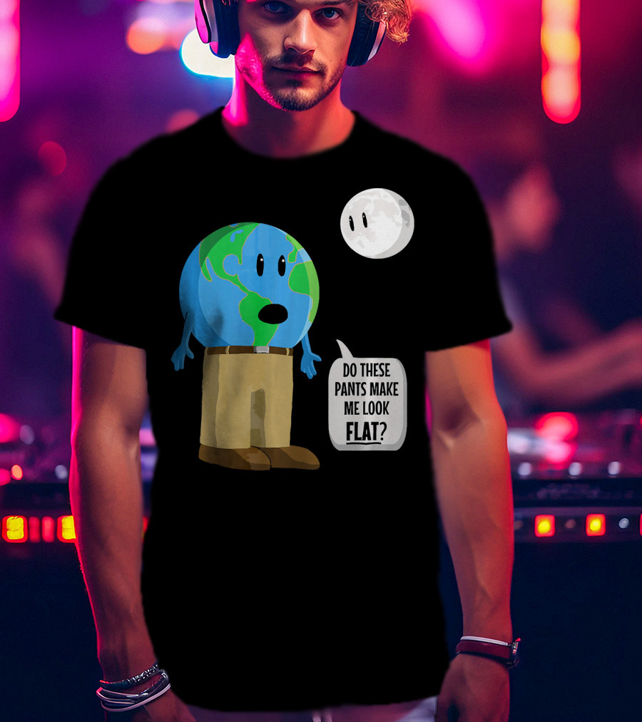 Do These Pants Make Me Look Flat Earth Globe With Talking Moon T-Shirt
