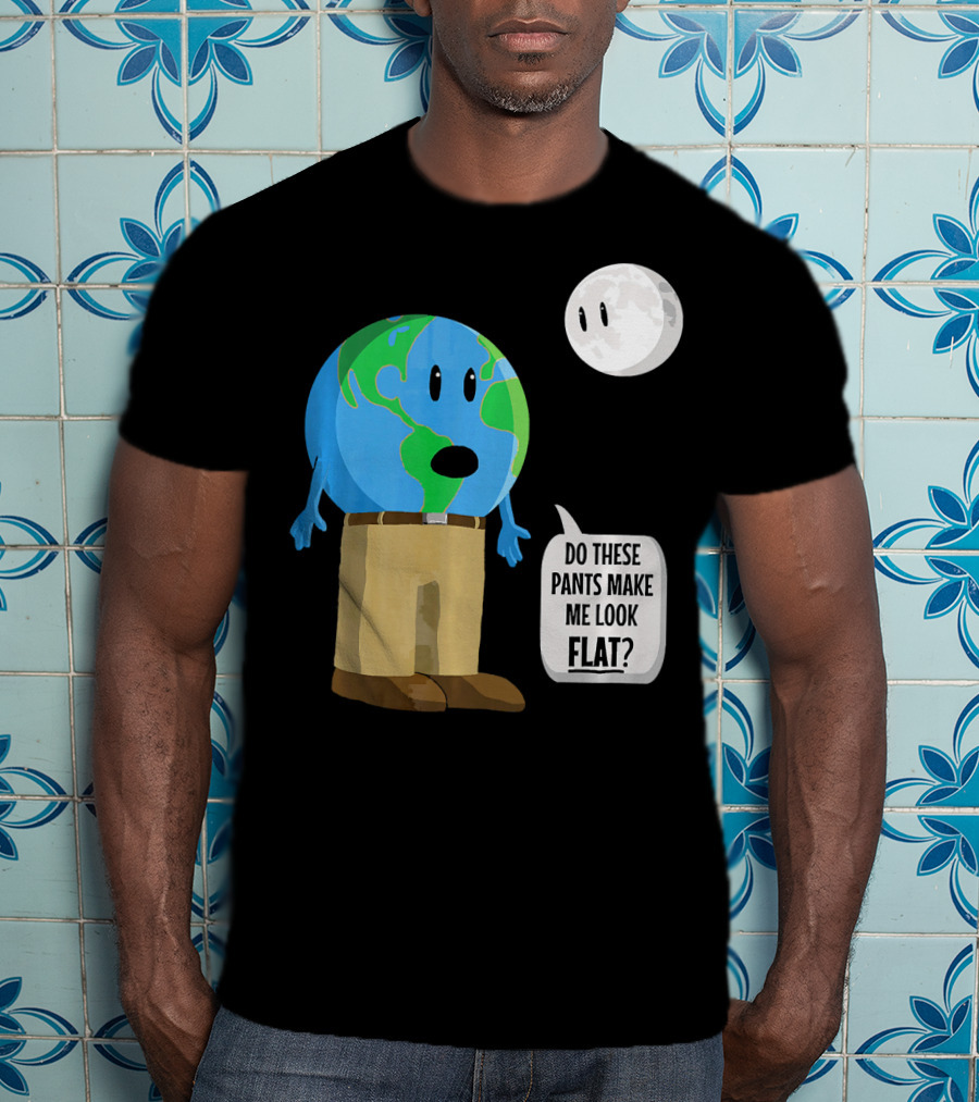 Do These Pants Make Me Look Flat Earth Globe With Talking Moon T-Shirt