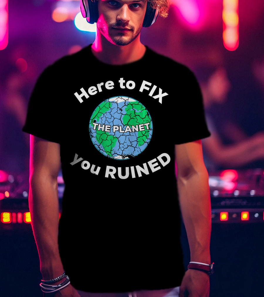 Here To Fix The Planet You Ruined Climate Change Motivational T-Shirt