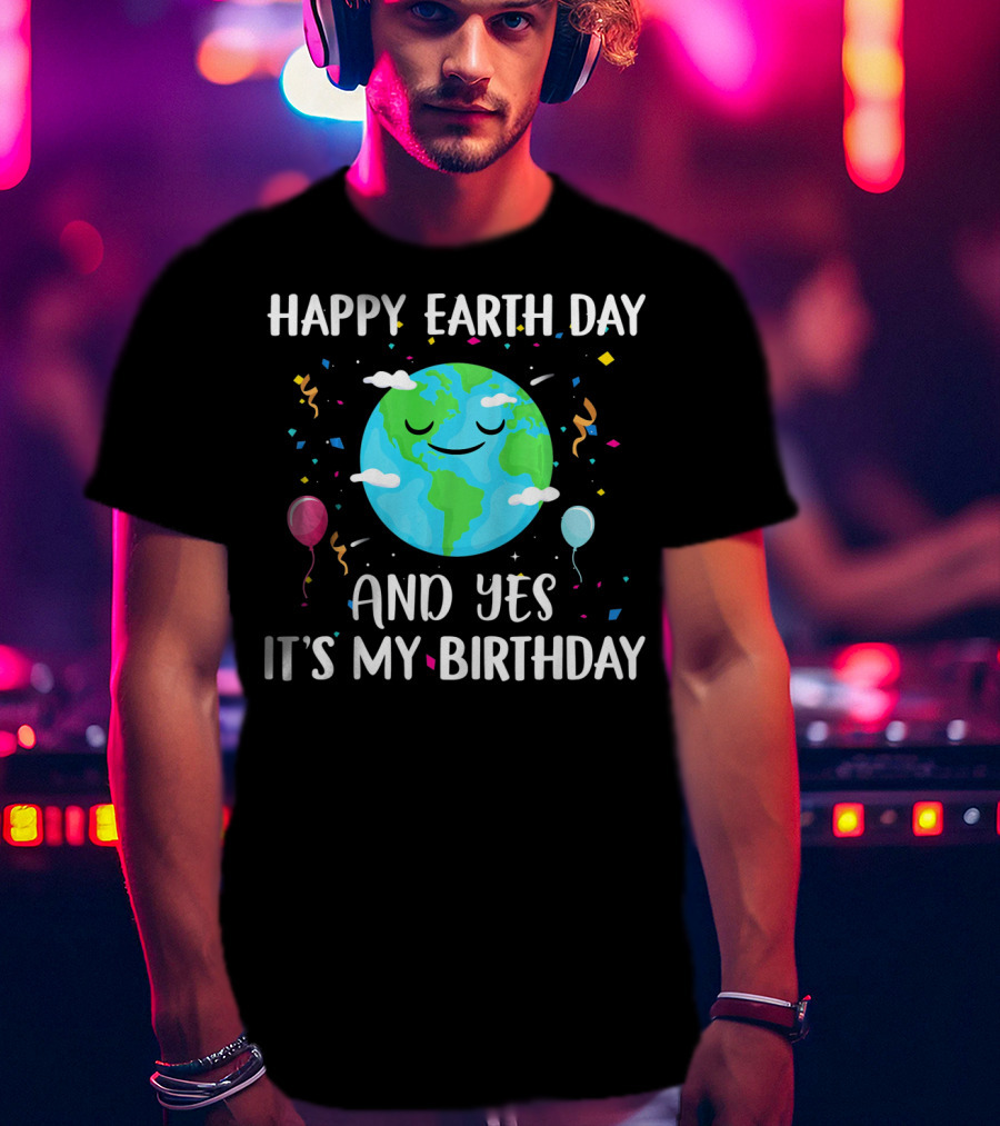 Happy Earth Day And Yes It's My Birthday With Smiling Earth And Balloons T-Shirt
