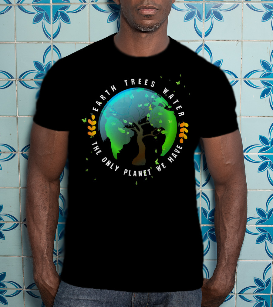 Earth Trees Water The Only Planet We Have T-Shirt