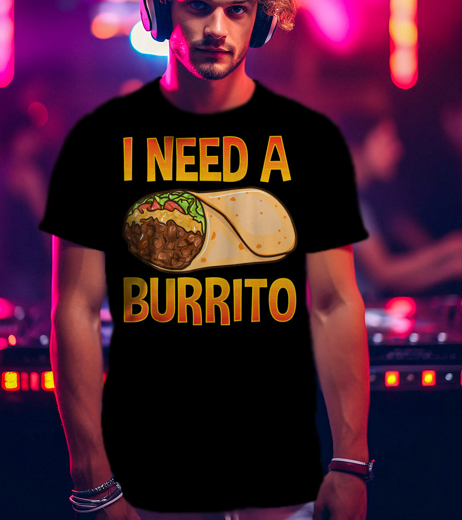 I Need A Burrito Mexican Food Cinco De Mayo T-Shirt