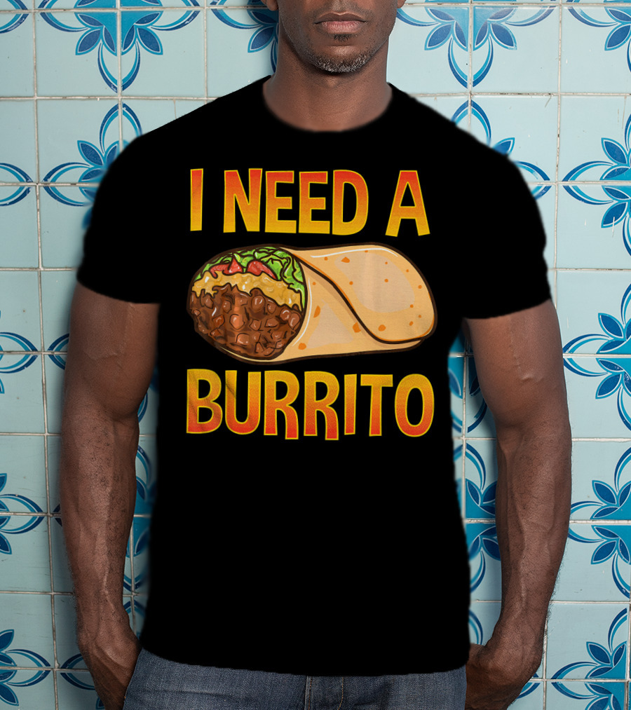 I Need A Burrito Mexican Food Cinco De Mayo T-Shirt