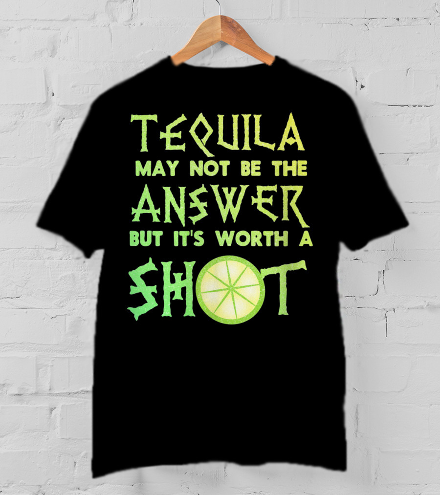 Tequila May Not Be The Answer But It’s Worth A Shot T-Shirt