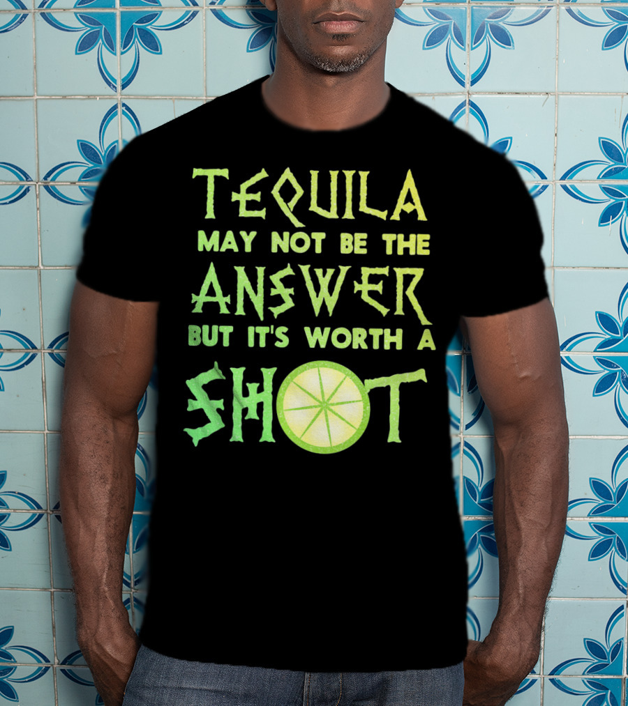Tequila May Not Be The Answer But It’s Worth A Shot T-Shirt