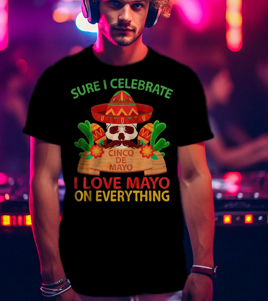 Sure I Celebrate Cinco De Mayo I Love Mayo On Everything T-Shirt