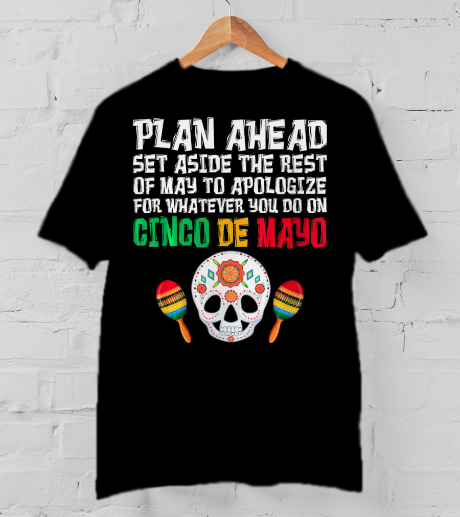 Plan Ahead Set Aside The Rest Of May To Apologize For Whatever You Do On Cinco De Mayo T-Shirt