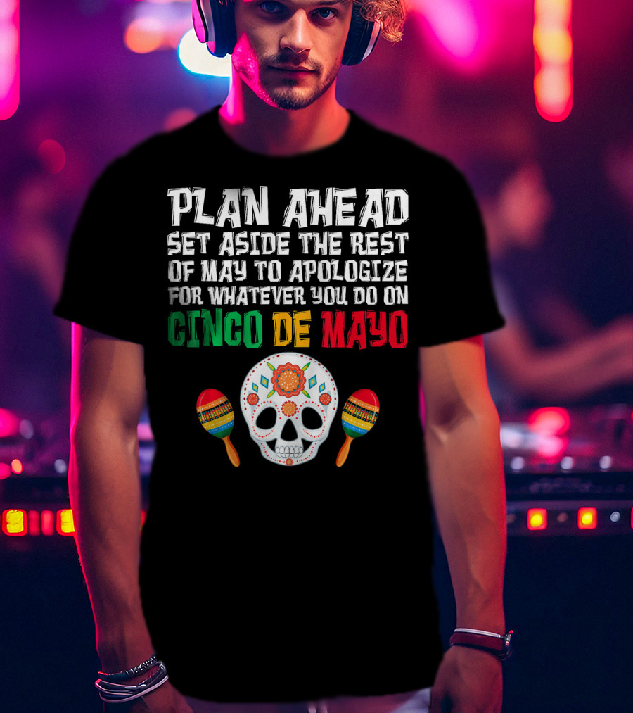 Plan Ahead Set Aside The Rest Of May To Apologize For Whatever You Do On Cinco De Mayo T-Shirt
