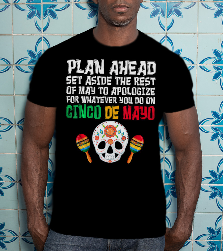 Plan Ahead Set Aside The Rest Of May To Apologize For Whatever You Do On Cinco De Mayo T-Shirt