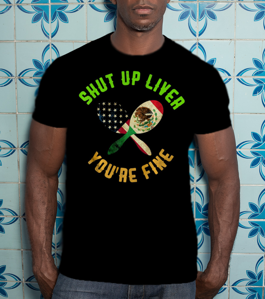 Shut Up Liver You're Fine Funny Cinco De Mayo Beer Drinking Mexican American Flag Maracas T-Shirt