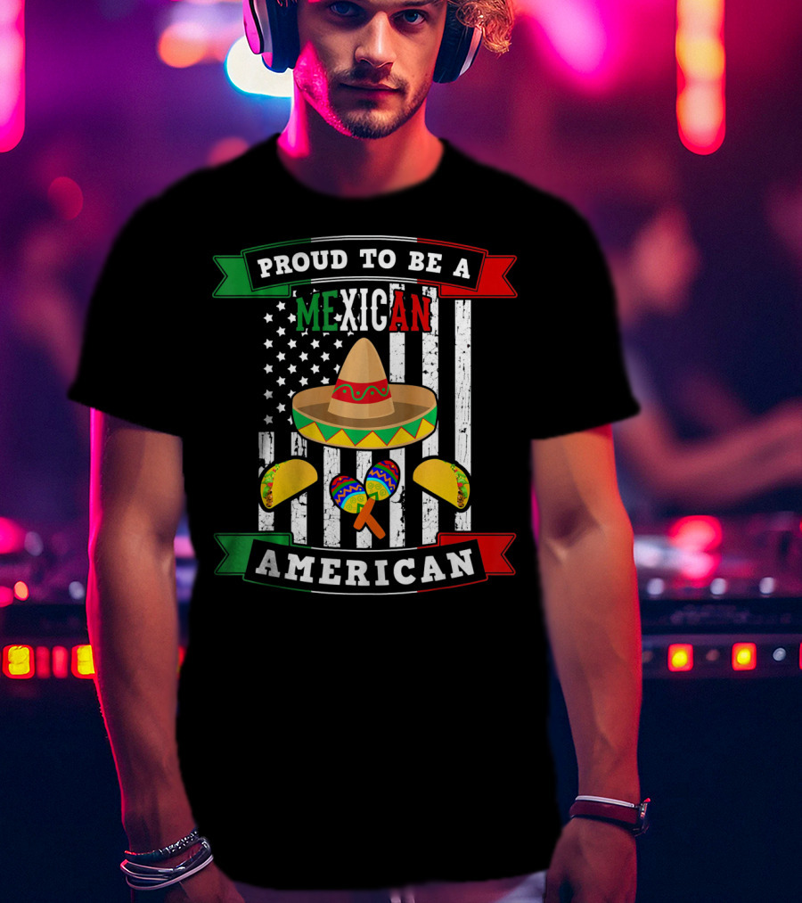 Proud To Be A Mexican American Flag Cinco De Mayo Sombrero Maracas Tacos T-Shirt