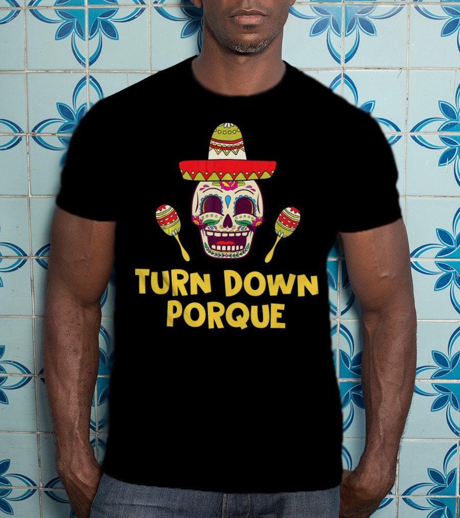 Turn Down Porque Cinco De Mayo Sombrero Sugar Skull Maracas T-Shirt