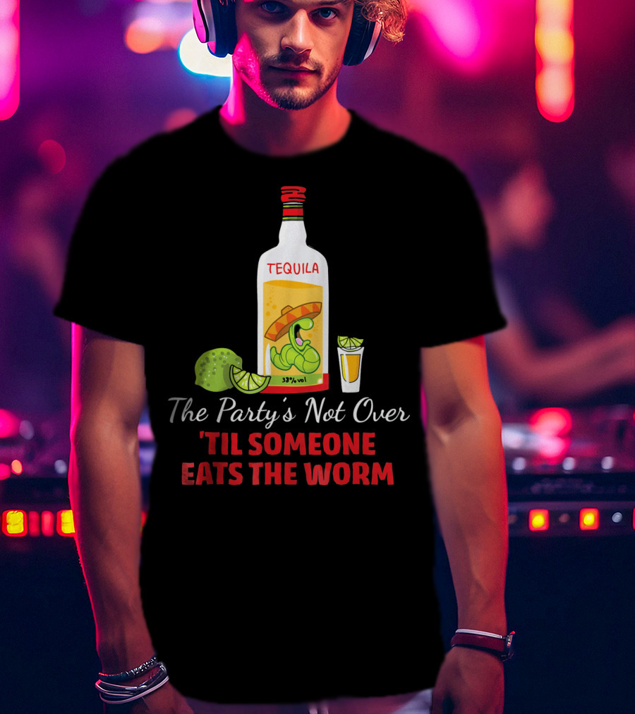 The Party's Not Over 'Til Someone Eats The Worm Cinco De Mayo Mexican Tequila Humor T-Shirt