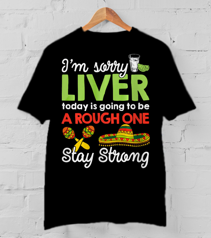 I'm Sorry Liver Today Is Going To Be A Rough One Stay Strong Funny Cinco De Mayo T-Shirt