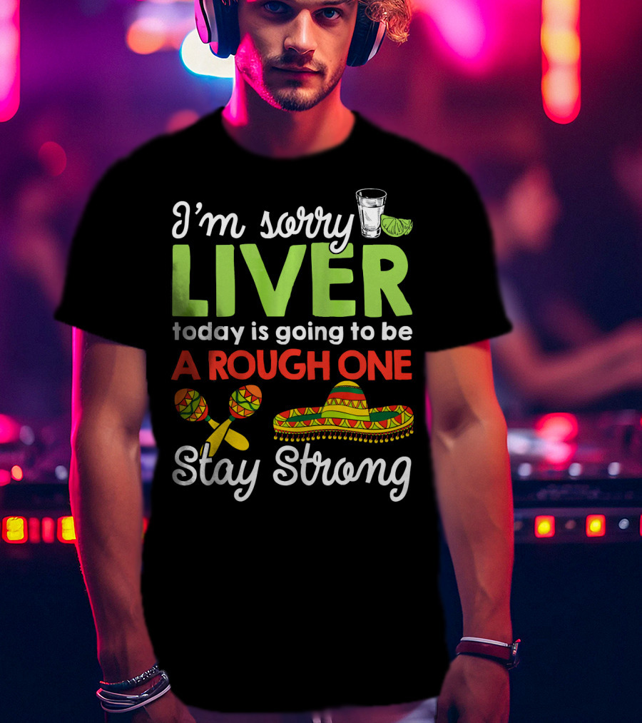 I'm Sorry Liver Today Is Going To Be A Rough One Stay Strong Funny Cinco De Mayo T-Shirt