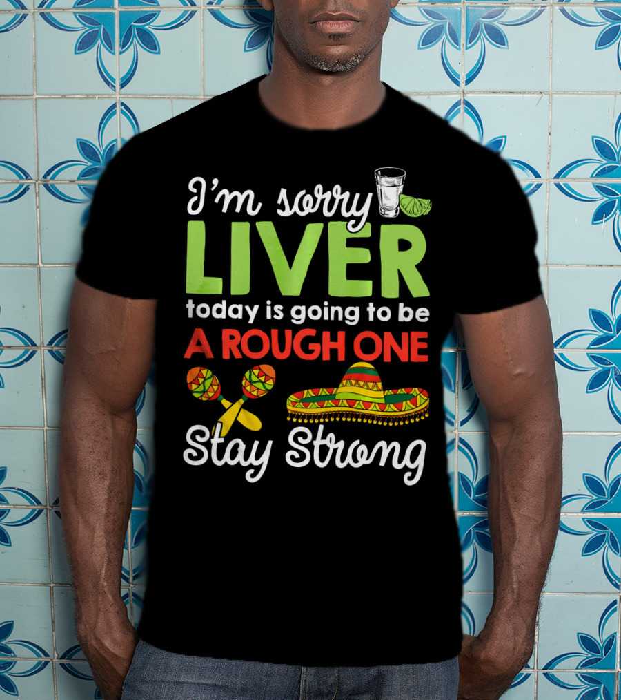 I'm Sorry Liver Today Is Going To Be A Rough One Stay Strong Funny Cinco De Mayo T-Shirt